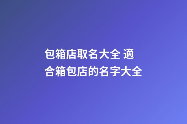 包箱店取名大全 適合箱包店的名字大全-第1張-店鋪起名-玄機派